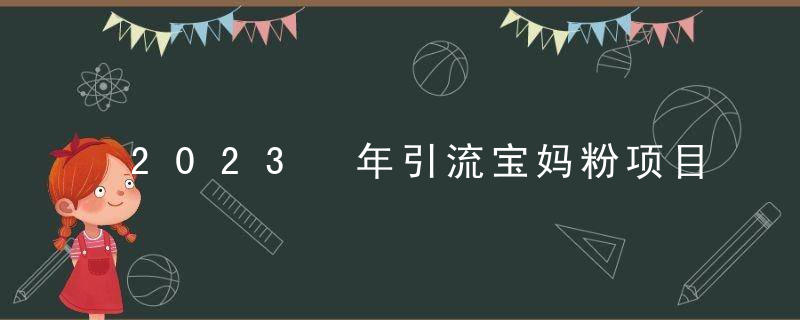 2023 年引流宝妈粉项目，单日私域转化 2000＋，新手小白也可轻松上手操作，纯实操